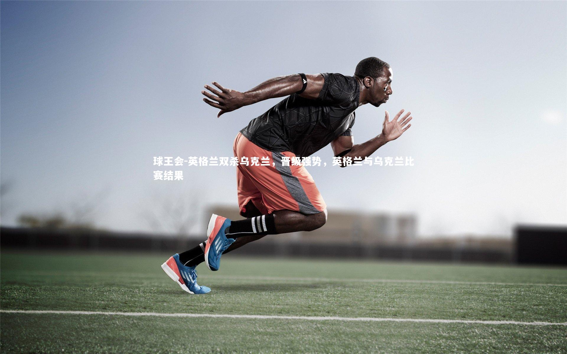 英格兰双杀乌克兰，晋级强势，英格兰与乌克兰比赛结果