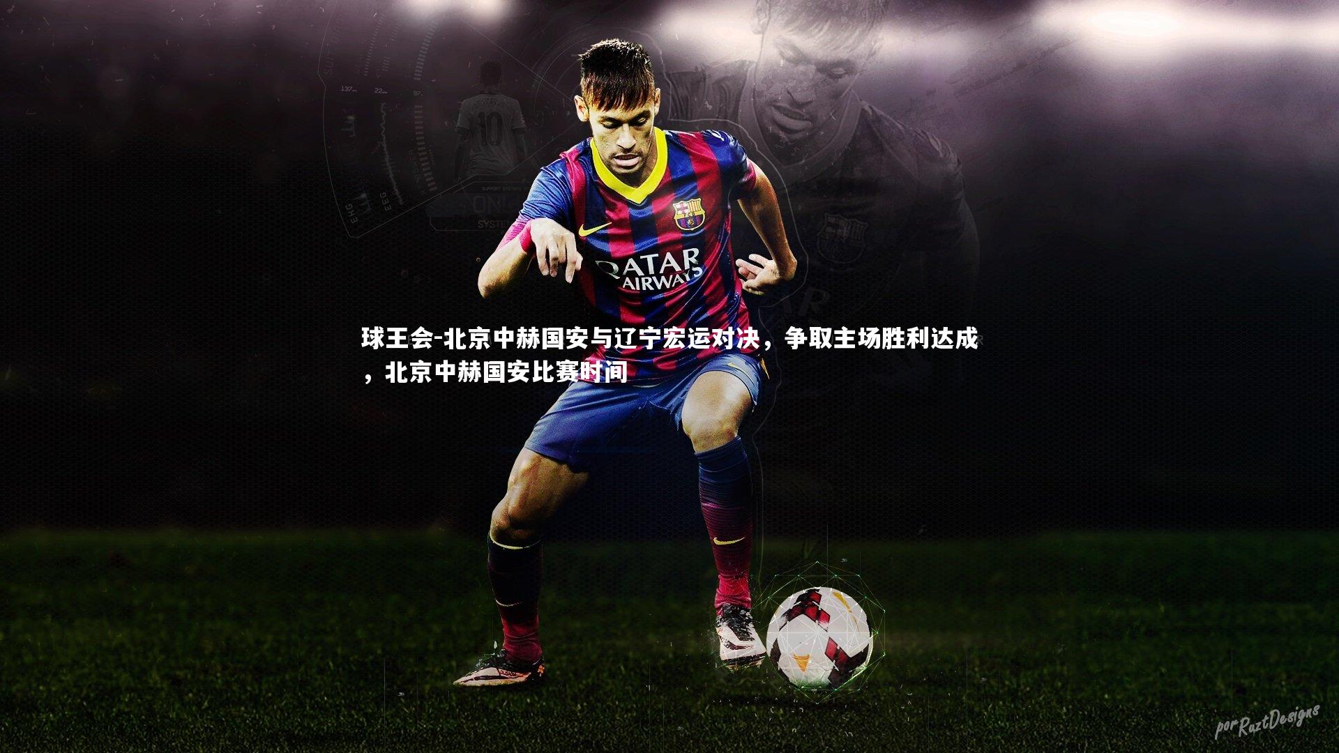 北京中赫国安与辽宁宏运对决，争取主场胜利达成，北京中赫国安比赛时间