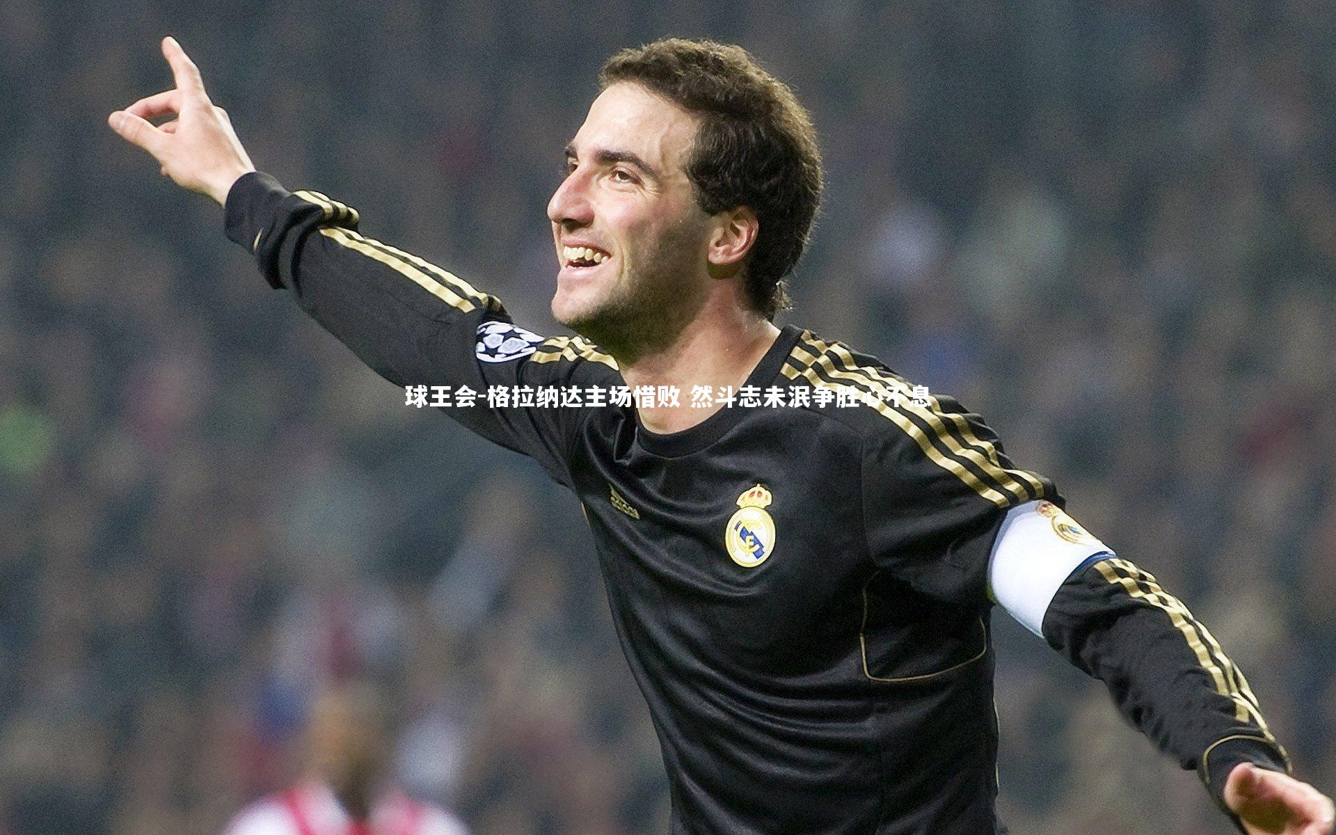 格拉纳达主场惜败 然斗志未泯争胜心不息