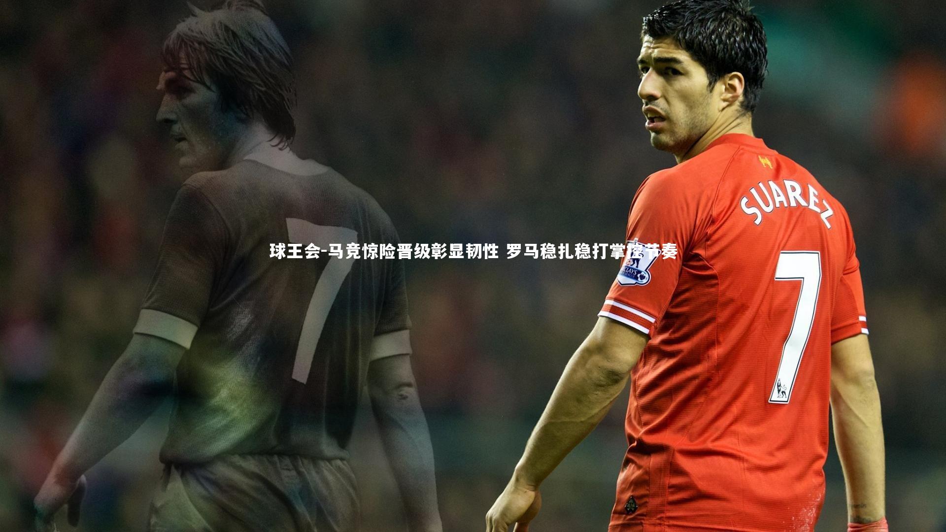 马竞惊险晋级彰显韧性 罗马稳扎稳打掌控节奏
