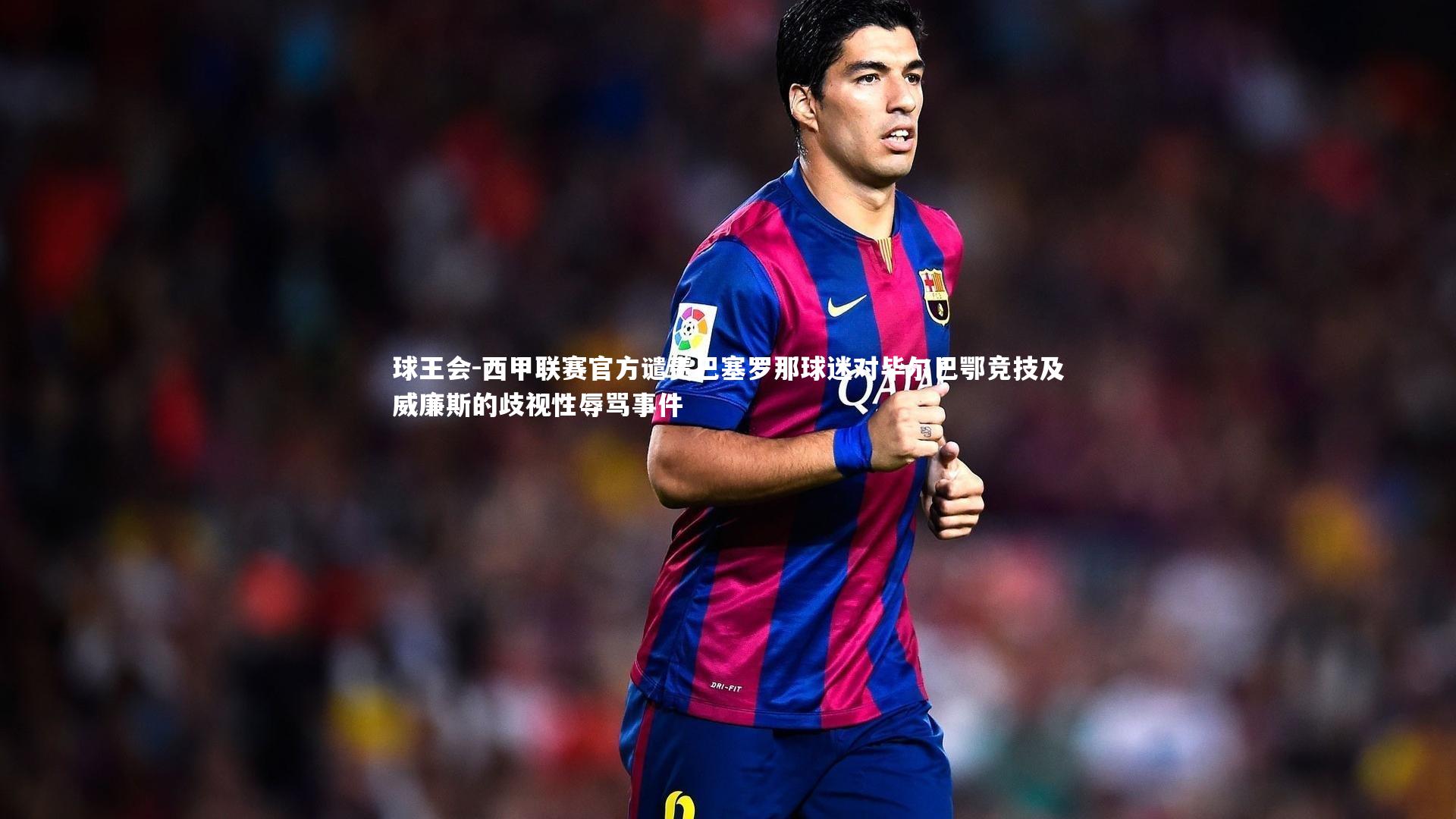 西甲联赛官方谴责巴塞罗那球迷对毕尔巴鄂竞技及威廉斯的歧视性辱骂事件