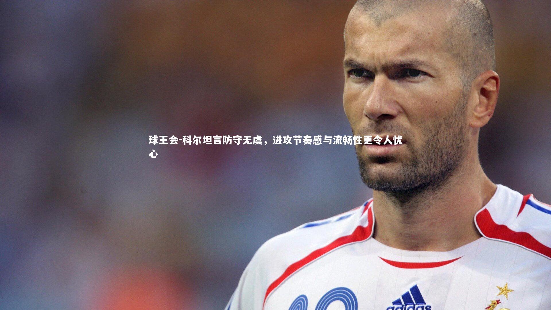 科尔坦言防守无虞，进攻节奏感与流畅性更令人忧心